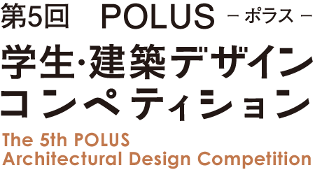 第5回　POLUS ー ポラス ー　学生・建築デザインコンペティション　The 4th POLUS Architectural Design Competition
