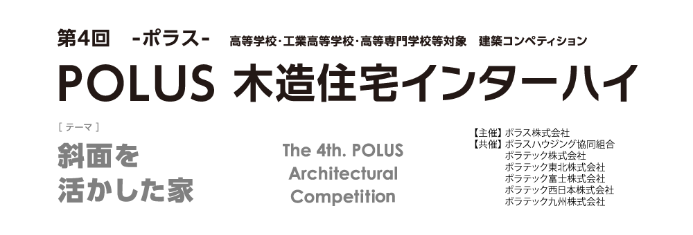 第4回 ーポラスー 高等学校・工業高等学校・高等専門学校等 建築デザインコンペティションPOLUS 木造住宅インターハイ The 1st POLUS Architectural Work Competition