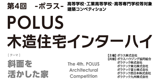 第4回 ーポラスー 高等学校・工業高等学校・高等専門学校等 建築デザインコンペティションPOLUS 木造住宅インターハイ The 1st POLUS Architectural Work Competition