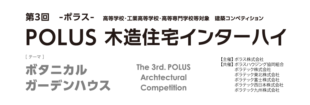 第3回 ーポラスー 高等学校・工業高等学校・高等専門学校等 建築デザインコンペティションPOLUS 木造住宅インターハイ The 3rd POLUS Architectural Work Competition