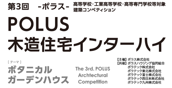 第3回 ーポラスー 高等学校・工業高等学校・高等専門学校等 建築デザインコンペティションPOLUS 木造住宅インターハイ The 3rd POLUS Architectural Work Competition