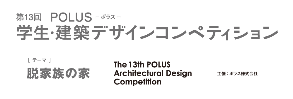 第13回　POLUS ー ポラス ー　学生・建築デザインコンペティション　The 13th POLUS Architectural Design Competition