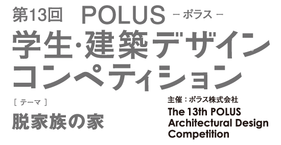 第13回　POLUS ー ポラス ー　学生・建築デザインコンペティション　The 13th POLUS Architectural Design Competition